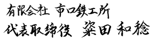 有限会社 市口鉄工所 代表取締役 粢 田 和 稔 有限会社 市口鉄工所 代表取締役 粢 田 和 稔